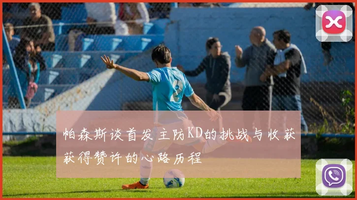 帕森斯谈首发主防KD的挑战与收获获得赞许的心路历程