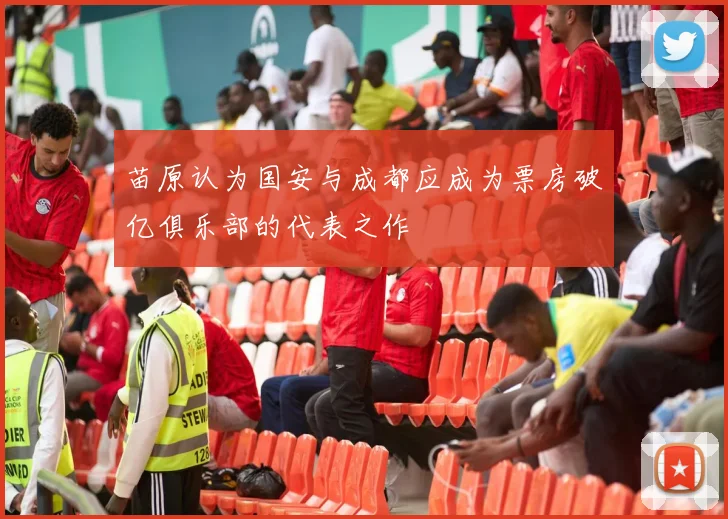 苗原认为国安与成都应成为票房破亿俱乐部的代表之作