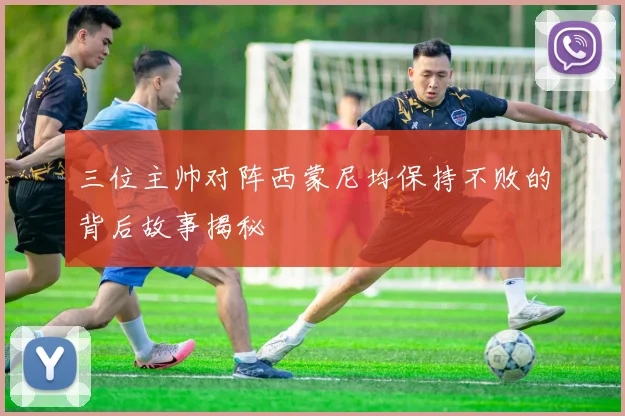 三位主帅对阵西蒙尼均保持不败的背后故事揭秘