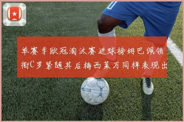 单赛季欧冠淘汰赛进球榜姆巴佩领衔C罗紧随其后梅西莱万同样表现出色