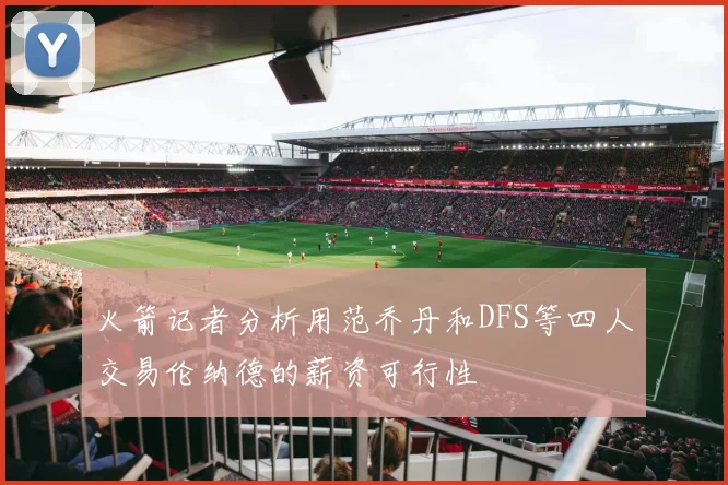 火箭记者分析用范乔丹和DFS等四人交易伦纳德的薪资可行性