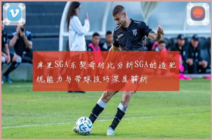 库里SGA东契奇对比分析SGA的造犯规能力与带球技巧深度解析