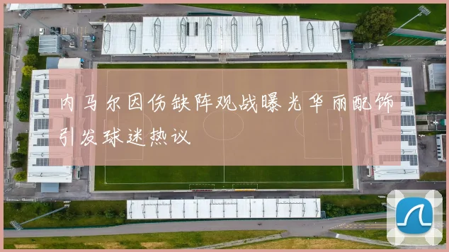 内马尔因伤缺阵观战曝光华丽配饰引发球迷热议