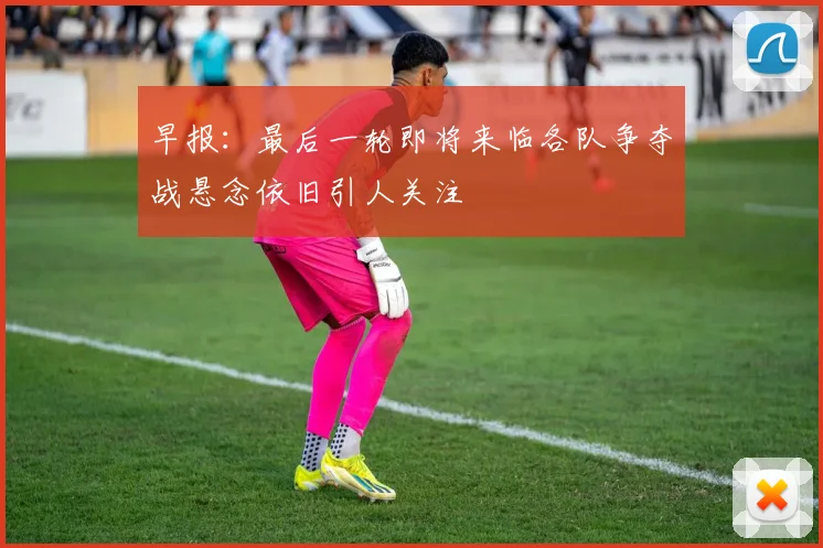 早报：最后一轮即将来临各队争夺战悬念依旧引人关注