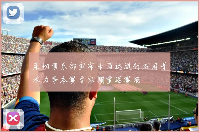 莱切俱乐部宣布卡马达进行右肩手术力争本赛季末期重返赛场