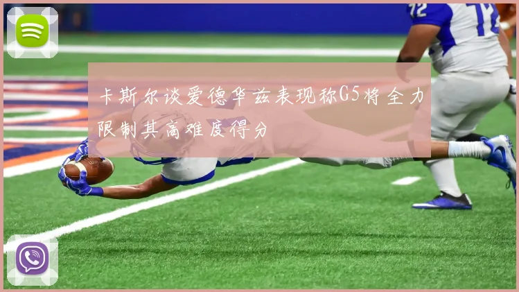 卡斯尔谈爱德华兹表现称G5将全力限制其高难度得分