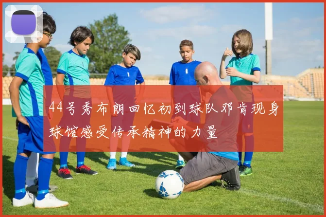 44号秀布朗回忆初到球队邓肯现身球馆感受传承精神的力量