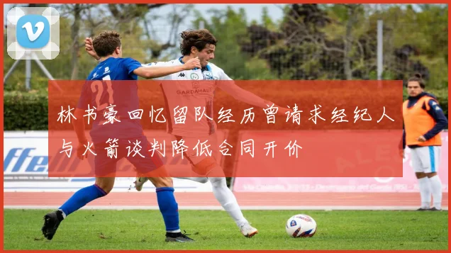 林书豪回忆留队经历曾请求经纪人与火箭谈判降低合同开价