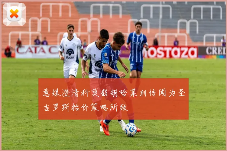 意媒澄清科莫截胡哈莱利传闻为圣吉罗斯抬价策略所致
