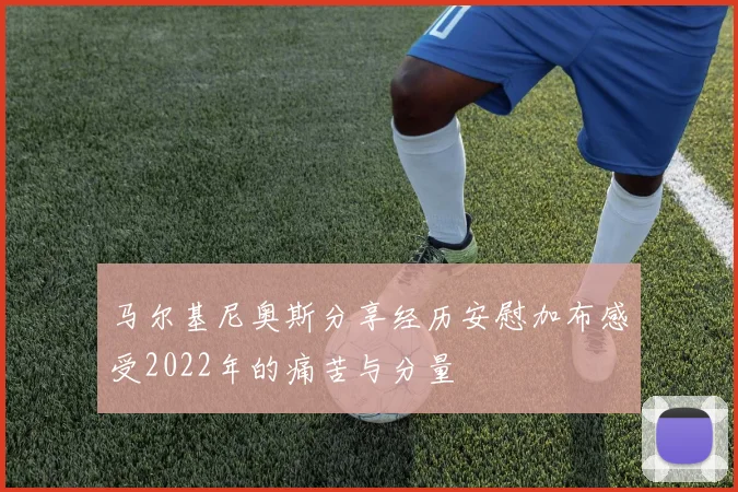 马尔基尼奥斯分享经历安慰加布感受2022年的痛苦与分量