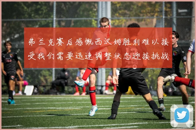 弗兰克赛后感慨西汉姆胜利难以接受我们需要迅速调整状态迎接挑战