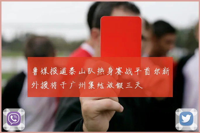 鲁媒报道泰山队热身赛战平首尔新外援将于广州集结放假三天