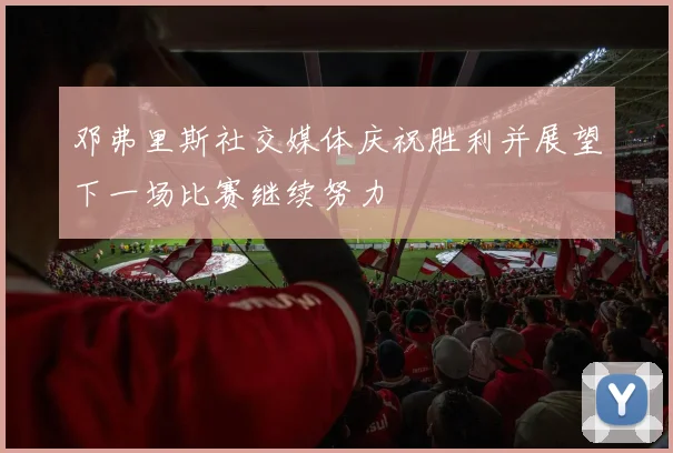 邓弗里斯社交媒体庆祝胜利并展望下一场比赛继续努力