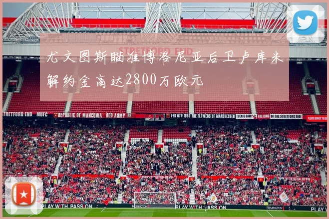 尤文图斯瞄准博洛尼亚后卫卢库米解约金高达2800万欧元