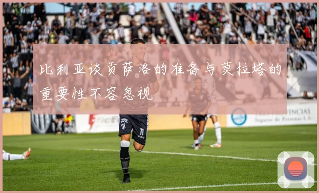 比利亚谈贡萨洛的准备与莫拉塔的重要性不容忽视