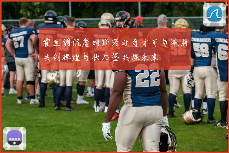 霍里调侃詹姆斯若赴奇才可与浓眉共创辉煌与状元签共谋未来