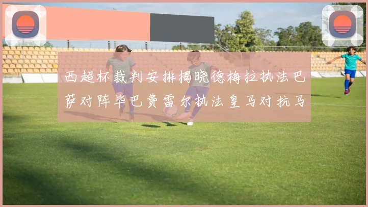 西超杯裁判安排揭晓德梅拉执法巴萨对阵毕巴费雷尔执法皇马对抗马竞