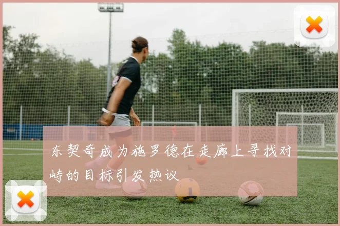 东契奇成为施罗德在走廊上寻找对峙的目标引发热议