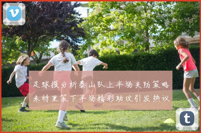 足球报分析泰山队上半场夹防策略米特里策下半场精彩助攻引发热议