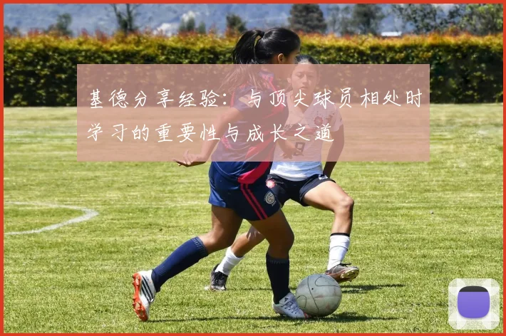 基德分享经验：与顶尖球员相处时学习的重要性与成长之道