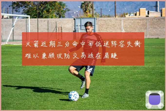 火箭近期三分命中率低迷阵容失衡难以兼顾攻防交易迫在眉睫