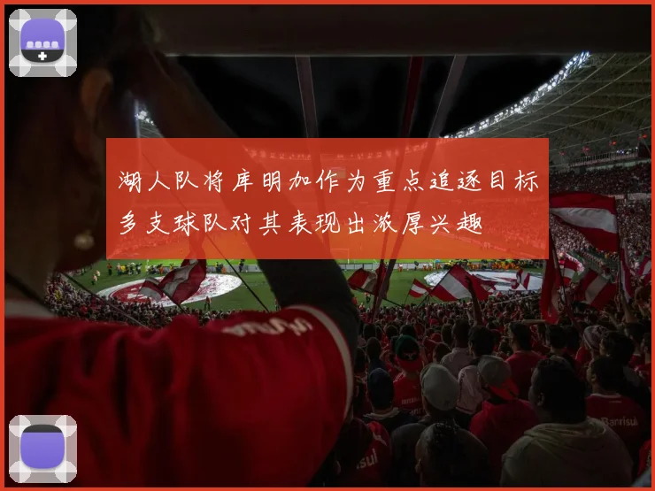 湖人队将库明加作为重点追逐目标多支球队对其表现出浓厚兴趣