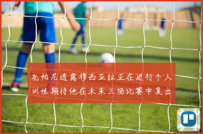 孔帕尼透露穆西亚拉正在进行个人训练期待他在未来三场比赛中复出