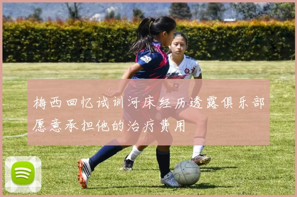 梅西回忆试训河床经历透露俱乐部愿意承担他的治疗费用