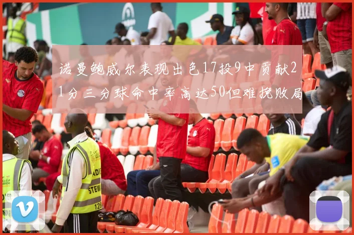 诺曼鲍威尔表现出色17投9中贡献21分三分球命中率高达50但难挽败局