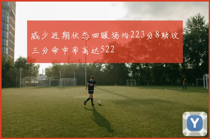 威少近期状态回暖场均223分8助攻三分命中率高达522