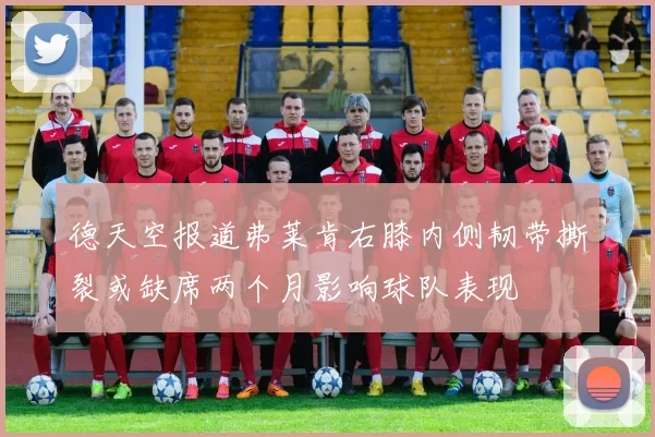 德天空报道弗莱肯右膝内侧韧带撕裂或缺席两个月影响球队表现