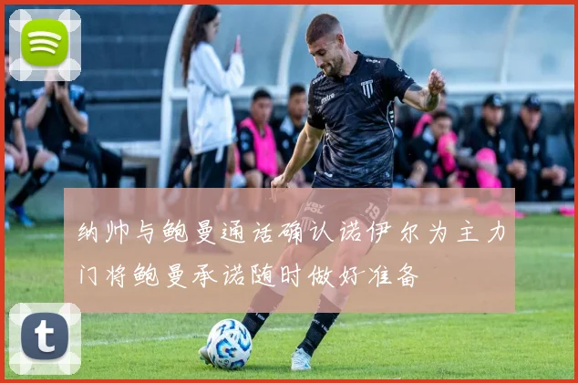 纳帅与鲍曼通话确认诺伊尔为主力门将鲍曼承诺随时做好准备