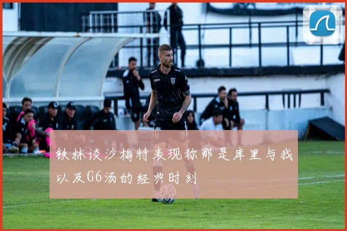 铁林谈沙梅特表现称那是库里与我以及G6汤的经典时刻