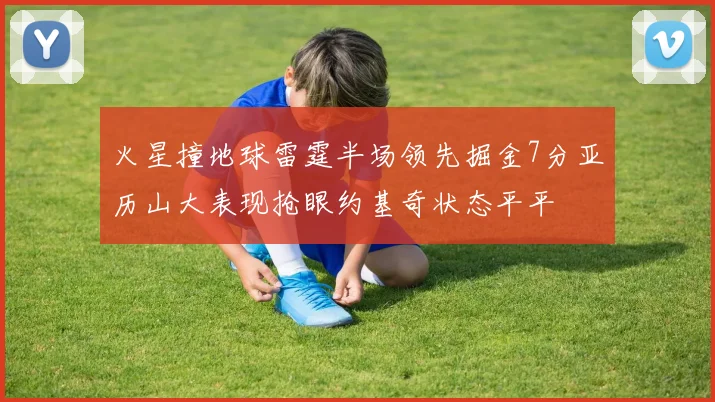 火星撞地球雷霆半场领先掘金7分亚历山大表现抢眼约基奇状态平平
