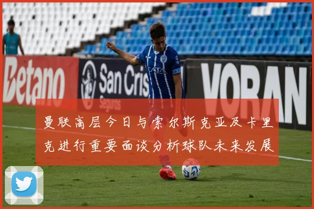 曼联高层今日与索尔斯克亚及卡里克进行重要面谈分析球队未来发展方向