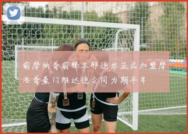 前摩纳哥前锋本耶德尔正式加盟摩洛哥豪门维达德合同为期半年